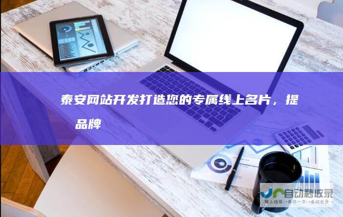 泰安网站开发：打造您的专属线上名片，提升品牌形象与业绩